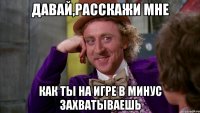 давай,расскажи мне как ты на игре в минус захватываешь