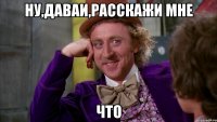 ну,даваи,расскажи мне что