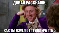 давай расскажи, как ты охуел от трийлера гта 5
