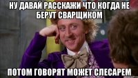 ну давай расскажи что когда не берут сварщиком потом говорят может слесарем