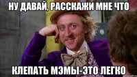 ну давай, расскажи мне что клепать мэмы-это легко