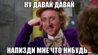 ну давай давай напизди мне что нибудь...