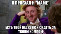 я приехал к "маме" есть твой несквик и сидеть за твоим компом