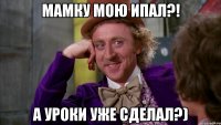 мамку мою ипал?! а уроки уже сделал?)
