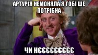 артур(я немоняла я тобі ше потрібна чи нєєєєєєєєє