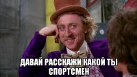  давай расскажи какой ты спортсмен
