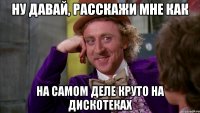ну давай, расскажи мне как на самом деле круто на дискотеках