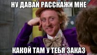 ну давай расскажи мне какой там у тебя заказ