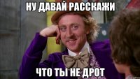 ну давай расскажи что ты не дрот