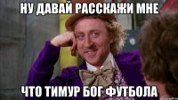 ну давай расскажи мне что тимур бог футбола