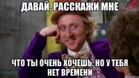 давай, расскажи мне что ты очень хочешь, но у тебя нет времени
