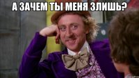 а зачем ты меня злишь? 