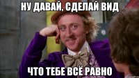 ну давай, сделай вид что тебе всё равно