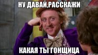 ну давай,расскажи какая ты гонщица
