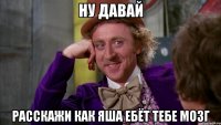 ну давай расскажи как яша ебёт тебе мозг