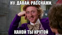 ну, давай, расскажи, какой ты крутой