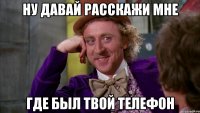 ну давай расскажи мне где был твой телефон