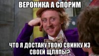 вероника а спорим что я достану твою свинку из своей щляпы?