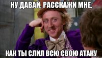 ну давай, расскажи мне, как ты слил всю свою атаку