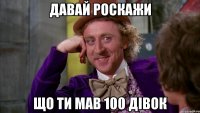 давай роскажи що ти мав 100 дівок