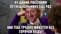 ну давай, расскажи летнешкольнику еще раз как тебе трудно живется без горячей воды