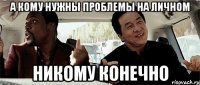 а кому нужны проблемы на личном никому конечно