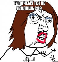 ну почему ты не уволишься? дура!