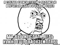 я сделал оттиск статей с подписью и печатью сдал в учебный отдел ааа, вы уже сдали, ведь нужно еще два экземпляре