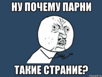 ну почему парни такие страние?