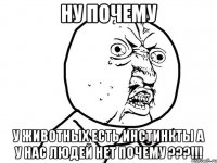 ну почему у животных есть инстинкты а у нас людей нет почему ???!!!