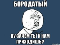 бородатый ну зачем ты к нам приходишь?