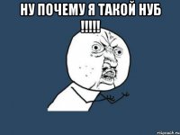 ну почему я такой нуб !!! 