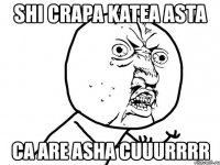 shi crapa katea asta ca are asha cuuurrrr