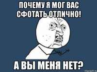 почему я мог вас сфотать отлично! а вы меня нет?