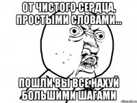 от чистого сердца, простыми словами... пошли вы все нахуй большими шагами