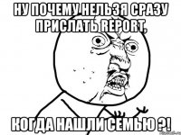 ну почему нельзя сразу прислать report, когда нашли семью ?!