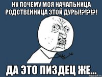 ну почему моя начальница родственница этой дуры!?!?!?! да это пиздец же...