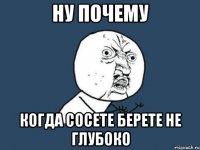 ну почему когда сосете берете не глубоко