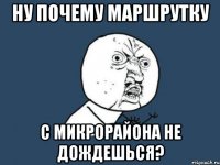 ну почему маршрутку с микрорайона не дождешься?