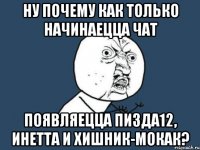 ну почему как только начинаецца чат появляецца пизда12, инетта и хишник-мокак?