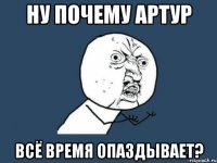 ну почему артур всё время опаздывает?