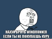  нахуй брять windrunner если ты не покупаешь куру