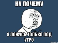 ну почему я ложусь только под утро
