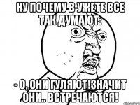 ну почему в ужете все так думают: - о, они гуляют!значит они.. встречаются!