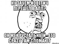 ну зачем йоветич перешёл в апл? он же хрустальный - его сразу там сломают