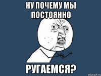 ну почему мы постоянно ругаемся?