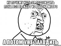 ну почему нельзя подождать пока все выйдут из вагона метро а потом уже заходить