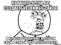 ну какого хрена вы создаете уязвимые сайты и не раскручиваете их, а я потом сиди и сливай 1-ого пользователя