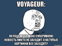 vоyageur: ну почему на мою суперумную новость никто не заходит, а на тупые картинки все заходят?