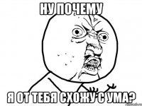 ну почему я от тебя схожу с ума?